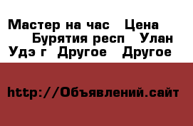 Мастер на час › Цена ­ 300 - Бурятия респ., Улан-Удэ г. Другое » Другое   